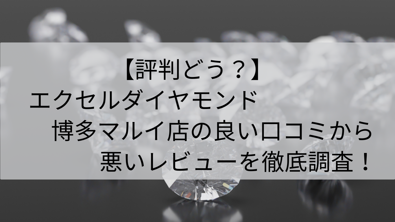 評判　エクセルコダイヤモンド　博多マルイ店　良い口コミ　悪いレビュー　徹底調査